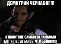 ДЕМИТРИЙ ЧЕРНАБОГ!!! Я ПАИСТИНЕ САМЫЙ ВЕЛИЧАВЫЙ БОГ ИЗ ВСЕХ БАГОВ, ЧТО БЫЛИ!!!!!!