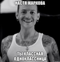 НАСТЯ ЖАРКОВА ТЫ КЛАССНАЯ ОДНОКЛАССНИЦА