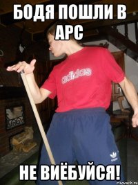 Бодя пошли в АРС Не виёбуйся!