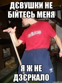 дєвушки не бійтесь меня я ж не дзєркало