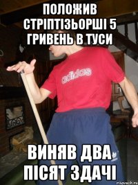ПОЛОЖИВ СТРІПТІЗЬОРШІ 5 ГРИВЕНЬ В ТУСИ ВИНЯВ ДВА ПІСЯТ ЗДАЧІ