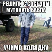 Решили с соседом мутонуть бабла УЧИМО КОЛЯДКУ