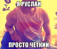 Я Руслан просто чёткий