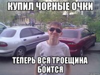 купил чорные очки теперь вся Троещина боится