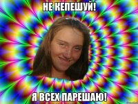 Не кепешуй! Я всех парешаю!