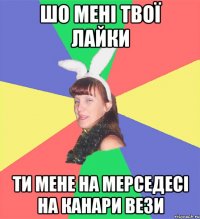 шо мені твої лайки ти мене на мерседесі на канари вези