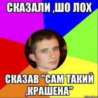 СКАЗАЛИ ,ШО ЛОХ СКАЗАВ "САМ ТАКИЙ ,КРАШЕНА"