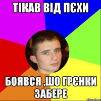 ТІКАВ ВІД ПЄХИ БОЯВСЯ ,ШО ГРЄНКИ ЗАБЕРЕ