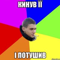 Кинув її І потушив