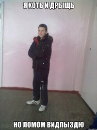 Я ХОТЬ И ДРЫЩЬ но ломом видпыздю