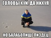 головы хуй, да нихуя но БАЛАБОЛИЩЕ пиздец