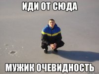 иди от сюда мужик очевидность