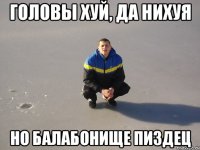 головы хуй, да нихуя но балабонище пиздец