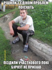 Рішили з Єдіком проблем поіскать піздили участкового покі буркут не приїхав