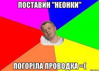 поставин "неонки" погоріла проводка =(