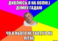 дивлюсь я на колю,і думку гадаю чо в нього не такт,чо не літає