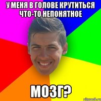 У меня в голове крутиться что-то непонятное Мозг?