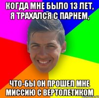 Когда мне было 13 лет, я трахался с парнем, что-бы он прошел мне миссию с вертолетиком