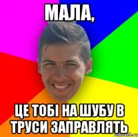 Мала, це тобі на шубу в труси заправлять
