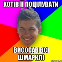 хотів її поцілувати висосав всі шмарклі