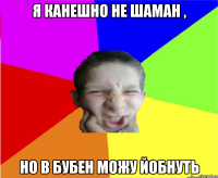 Я канешно не Шаман , но в бубен можу йобнуть