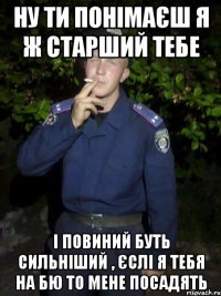 Ну ти понімаєш я ж старший тебе І повиний буть сильніший , єслі я тебя на бю то мене посадять