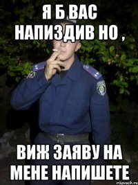 Я б вас напиздив но , виж заяву на мене напишете