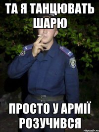 Та я танцювать шарю просто у армії розучився