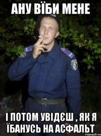 Ану вїби мене І потом увідєш , як я їбанусь на асфальт