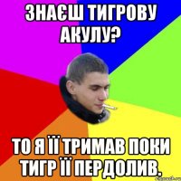 Знаєш тигрову акулу? то я її тримав поки тигр її пердолив.