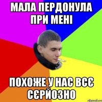 мала пердонула при мені похоже у нас всє сєрйозно