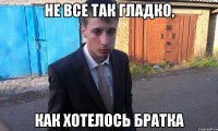 не все так гладко, как хотелось братка
