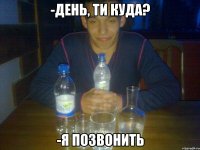 -день, ти куда? -я позвонить