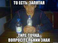 То есть, запятая тире, точка, вопросітєльний знак
