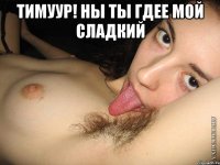 Тимуур! ны ты гдее мой сладкий 