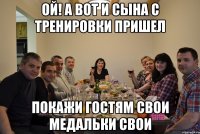 ой! а вот и сына с тренировки пришел покажи гостям свои медальки свои
