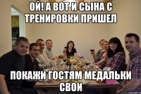 ой! а вот и сына с тренировки пришел покажи гостям медальки свои