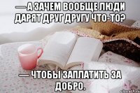 — А зачем вообще люди дарят друг другу что-то? — Чтобы заплатить за добро.
