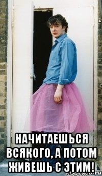  начитаешься всякого, а потом живешь с этим!