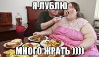 я лублю много жрать ))))