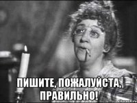  пишите, пожалуйста, правильно!