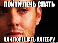 ПОЙТИ ЛЕЧЬ СПАТЬ ИЛИ ПОРЕШАТЬ АЛГЕБРУ