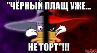 "чёрный плащ уже... не торт"!!!