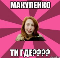 МАКУЛЕНКО ти где????