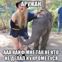 аружан ааа кайф мне так не кто не делал ну кроме гуся