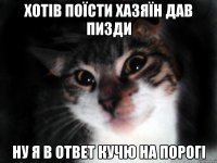 Хотів поїсти Хазяїн дав пизди ну я в ответ кучю на порогі