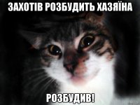 Захотів розбудить хазяїна розбудив!