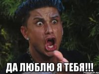  ДА ЛЮБЛЮ Я ТЕБЯ!!!