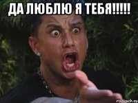 ДА ЛЮБЛЮ Я ТЕБЯ!!!!! 
