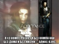  Я хз комп грохнут я без компа как без дома и без жизни © Аликс Вэнс